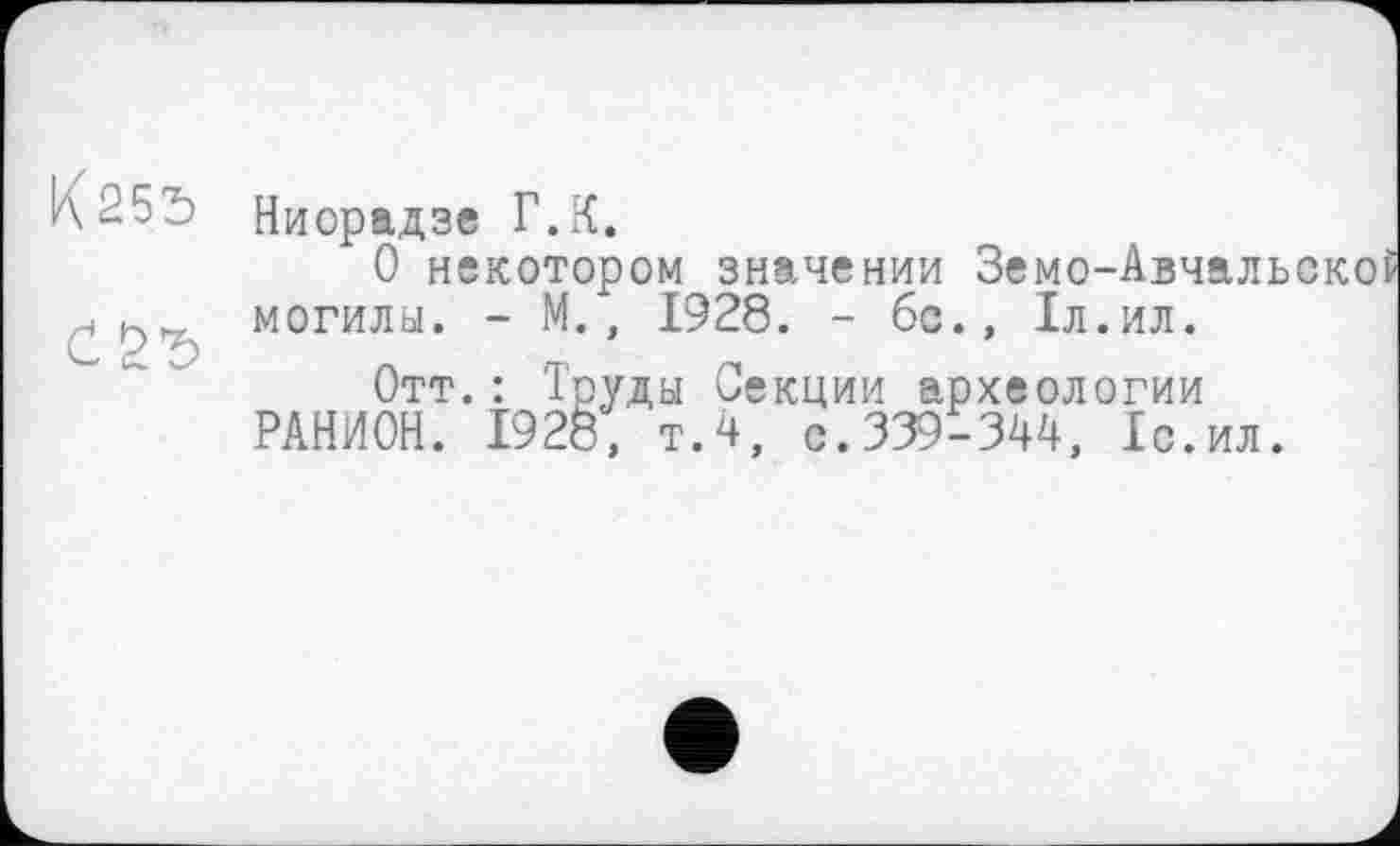 ﻿К255
Ниорадзе Г.К.
О некотором значении Земо-Авчальскої могилы. - М., 1928. - 6с., 1л.ил.
Отт.: Труды Секции археологии РАНИОН. 1928, т.4, с.339 - 344, 1с.ил.